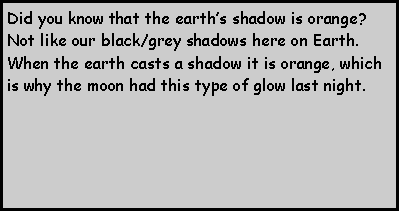Text Box: Did you know that the earths shadow is orange?  Not like our black/grey shadows here on Earth.  When the earth casts a shadow it is orange, which is why the moon had this type of glow last night.  