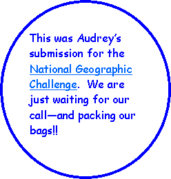 Oval: This was Audreys submission for the National Geographic Challenge.  We are just waiting for our calland packing our bags!!  