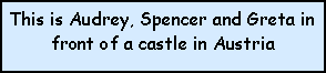 Text Box: This is Audrey, Spencer and Greta in front of a castle in Austria