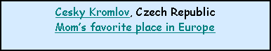 Text Box: Cesky Kromlov, Czech RepublicMoms favorite place in Europe