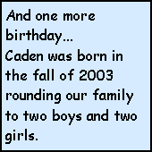 Text Box: And one more birthdayCaden was born in the fall of 2003 rounding our family to two boys and two girls.