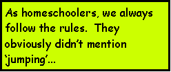 Text Box: As homeschoolers, we always follow the rules.  They obviously didnt mention jumping...