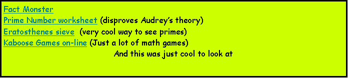 Text Box: Fact MonsterPrime Number worksheet (disproves Audreys theory)Eratosthenes sieve  (very cool way to see primes)Kaboose Games on-line (Just a lot of math games)And this was just cool to look at