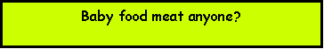 Text Box: Baby food meat anyone?