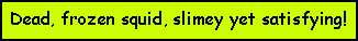 Text Box: Dead, frozen squid, slimey yet satisfying!