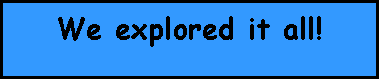 Text Box: We explored it all!  