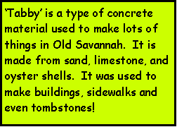 Text Box: Tabby is a type of concrete material used to make lots of things in Old Savannah.  It is made from sand, limestone, and oyster shells.  It was used to make buildings, sidewalks and even tombstones!