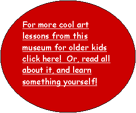 Oval: For more cool art lessons from this museum for older kids click here!  Or, read all about it, and learn something yourself! 