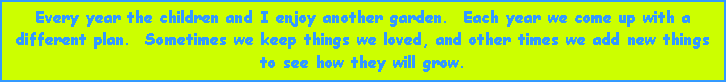 Text Box: Every year the children and I enjoy another garden.  Each year we come up with a different plan.  Sometimes we keep things we loved, and other times we add new things to see how they will grow.
