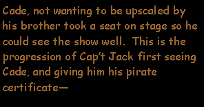 Text Box: Cade, not wanting to be upscaled by his brother took a seat on stage so he could see the show well.  This is the progression of Capt Jack first seeing Cade, and giving him his pirate certificate