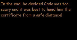 Text Box: In the end, he decided Cade was too scary and it was best to hand him the certificate from a safe distance!  