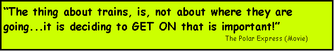 Text Box: The thing about trains, is, not about where they are going...it is deciding to GET ON that is important!									The Polar Express (Movie)