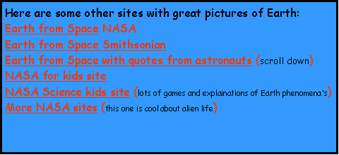Text Box: Here are some other sites with great pictures of Earth:Earth from Space NASAEarth from Space Smithsonian Earth from Space with quotes from astronauts (scroll down)NASA for kids siteNASA Science kids site (lots of games and explainations of Earth phenomena's) More NASA sites (this one is cool about alien life)
