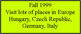 Text Box: Fall 1999Visit lots of places in EuropeHungary, Czech Republic, Germany, Italy