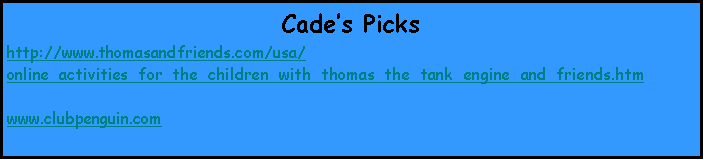 Text Box: Cades Pickshttp://www.thomasandfriends.com/usa/online_activities_for_the_children_with_thomas_the_tank_engine_and_friends.htmwww.clubpenguin.com