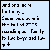 Text Box: And one more birthday…
Caden was born in the fall of 2003 rounding our family to two boys and two girls.
