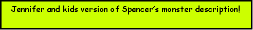 Text Box: Jennifer and kids version of Spencers monster description!