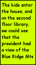 Text Box: The kids enter the house, and on the second floor library, we could see that the president had a view of the Blue Ridge Mts