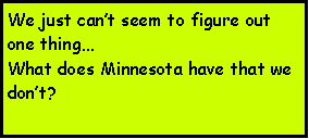 Text Box: We just cant seem to figure out one thingWhat does Minnesota have that we dont?