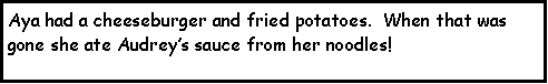 Text Box: Aya had a cheeseburger and fried potatoes.  When that was gone she ate Audreys sauce from her noodles!  