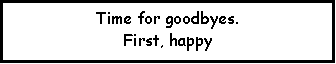 Text Box: Time for goodbyes.First, happy