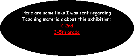 Oval: Here are some links I was sent regarding 
Teaching materials about this exhibition: 
K-2nd   
3-5th grade 
 


